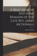 A Brief Memoir and Some Remains of the Late Rev. James McDowall [microform] -- Bok 9781014443007