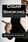 Cigar Smoking: How To Become A Know-It-All Cigar Aficionado Who Enjoys The Best Cigars, Including Authentic Cuban Cigars, And Uses The Best Cigar Smoking Accessories