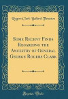 Some Recent Finds Regarding the Ancestry of General George Rogers Clark (Classic Reprint)