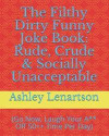 The Filthy Dirty Funny Joke Book: Rude, Crude & Socially Unacceptable: (Go Now, Laugh Your A** Off 50++ Time Per Day)