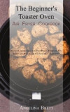 The Beginner's Toaster Oven Air Fryer Cookbook: Delicious, Affordable and Convenient Recipes to Fry, Toast and Bake Your Favorite Meals Instantly