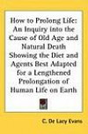 How to Prolong Life: An Inquiry into the Cause of Old Age and Natural Death Showing the Diet and Agents Best Adapted for a Lengthened Prolongation of Human Life on Earth