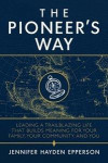 The Pioneer's Way: Leading a Trailblazing Life That Builds Meaning for Your Family, Your Community, and You