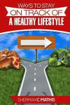 Ways to Stay on Track of a Healthy Lifestyle: Change Your Health. Change Your Lifestyle. Become Great!