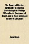 The Agony of Murder; Written by a Prisoner Describing His Feelings When Under Sentence of Death, and in Most Imminent Danger of Execution