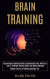 Brain Training: Accelerated Learning Guide to Increasing Your Ability to Learn, Problem-solving Skills and Better Memory (Master the A