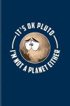 It's Ok Pluto I'm Not A Planet Either: 9 Planets Solar System Journal For Cosmology, Science Nerd, Physics, Moon Landing, Rocket & Space Exploration F