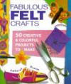 Fabulous Felt Crafts: 50 Creative and Colorful Projects to Make