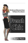 French Chic: The Ultimate Beginners Guide to French Style Secrets