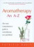 Aromatherapy: An A-Z: The Most Comprehensive Guide to Aromatherapy Ever Published