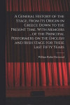A General History of the Stage, From Its Origin in Greece Down to the Present Time. With Memoirs ... of the Principal Performers on the English and Irish Stage for These Last Fifty Years