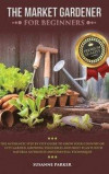 The Market Gardener for Beginners: The Authentic Step by Step Guide to Grow Your Country or City Garden, Growing Vegetables and Fruit Plants with Natu