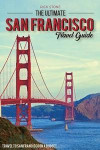 The Ultimate San Francisco Travel Guide - Travel to San Francisco On a Budget: The Only San Francisco Travel Guide That You Need