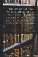 The Life of Cardinal Wolsey, and Metrical Visions With Notes by S.W. Singer. [With] Who Wrote Cavendish's Life of Wolsey? by J. Hunter -- Bok 9781018402895