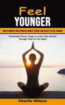 Feel Younger: How to Improve Your Strength, Mobility Energy and Vitality to Feel Younger (Practically Proven Steps to Look, Feel and -- Bok 9781998901333