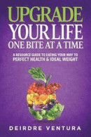 Upgrade Your Life One Bite At A Time: A Resource Guide To Eating Your Way To Perfect Health & Ideal -- Bok 9780692667170