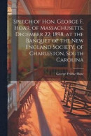 Speech of Hon. George F. Hoar, of Massachusetts, December 22, 1898, at the Banquet of the New England Society, of Charleston, South Carolina -- Bok 9781022751156