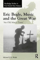 Eric Bogle, Music and the Great War: 'An Old Man's Tears' (Routledge Studies in First World War Hist -- Bok 9781138719118