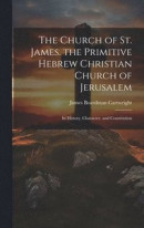 The Church of St. James. the Primitive Hebrew Christian Church of Jerusalem; Its History, Character, and Constitution -- Bok 9781020709067