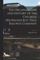 The Organization and History of the Chicago, Milwaukee &; St. Paul Railway Company -- Bok 9781016409872