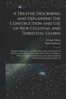 A Treatise Describing and Explaining the Construction and Use of New Celestial and Terrestial Globes; Designed to Illustrate ... the Phoenomena [sic] of the Earth and Heavens, and to Shew the -- Bok 9781014963949