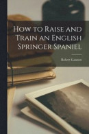 How to Raise and Train an English Springer Spaniel -- Bok 9781014194947