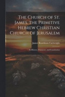 The Church of St. James. the Primitive Hebrew Christian Church of Jerusalem; Its History, Character, and Constitution -- Bok 9781022826168