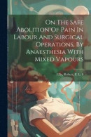 On The Safe Abolition Of Pain In Labour And Surgical Operations, By Anaesthesia With Mixed Vapours -- Bok 9781021571861