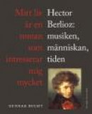 Mitt liv är en roman som intresserar mig mycket : Hector Berlioz: musiken, människan, tiden -- Bok 9789178449491
