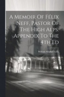 A Memoir Of Flix Neff, Pastor Of The High Alps. Appendix To The 4th Ed -- Bok 9781022598164