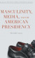 Masculinity, Media, and the American Presidency -- Bok 9781137456441