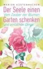 Der Seele einen Garten schenken: Vom Zauber der Blumen und einfachen Dinge