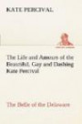 The Life and Amours of the Beautiful, Gay and Dashing Kate Percival The Belle of the Delaware (TREDITION CLASSICS)