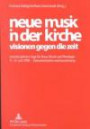 Neue Musik in der Kirche: Visionen gegen die Zeit: Interdisziplinäre Tage für Neue Musik und Theologie 11.-14. Juni 1998 - Dokumentation und Auswertung