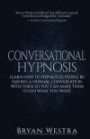 Conversational Hypnosis: Learn How To Hypnotize People By Having A Normal Conversation With Them So You Can Make Them To Do What You Want