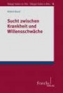 Sucht zwischen Krankheit und Willensschwäche (Tübinger Studien zur Ethik - Tübingen Studies in Ethics)