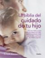 La biblia del cuidado de tu hijo. Una obra fiable y actual sobre el cuidado de tu hijo, desde el nacimiento hasta los 3 años