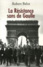 La Résistance sans de Gaulle : Politique et gaullisme de guerre