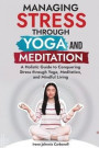 Managing Stress Through Yoga and Meditation: A Holistic Guide to Conquering Stress through Yoga, Meditation, and Mindful Living'