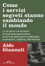 Come i servizi segreti stanno cambiando il mondo. Le strutture e le tecniche di nuovissima generazione al servizio delle guerre tradizionali, economiche, cognitive, informatiche