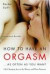 How to Have an Orgasm . . . As Often As You Want: Life-Changing Sexual Secrets for Women and Their Partners