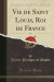 Vie de Saint Louis, Roi de France, Vol. 5 (Classic Reprint)