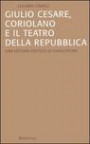 Giulio Cesare, Coriolano e il teatro della Repubblica. Una lettura politica di Shakespeare