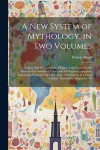 A new System of Mythology, in two Volumes; Giving a Full Account of the Idolatry of the Pagan World, Illustrated by Analytical Tables, and 50 Elegant Copperplate Engravings, Representing More Than