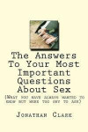 The Answers To Your Most Important Questions About Sex: (What you have always wanted to know but were too shy to ask)