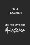 I'm a Teacher Yes, I'm Busy Being Awesome.: Being A Busy, Awesome, Funny And Sassy Teacher Dot Bulletd Notebook/Journal Gag Gift To Teachers For Teach