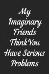 My Imaginary Friends Think You Have Serious Problems: Lined Journal: For People With a Sense of Humor
