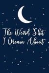 The Weird Shit I Dream About: Moon Dream Dot Bullet Notebook/Journal Gift For Dreamers To Help Lucid Dreaming And Dream Interpretation And Meaning