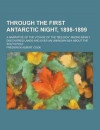 Through the First Antarctic Night, 1898-1899; A Narrative of the Voyage of the 'Belgica' Among Newly Discovered Lands and Over an Unknown Sea about the South Pole