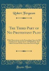 The Third Part of No Protestant Plot: With Observations on the Proceedings Upon the Bill of Indictment Against the E. Of Shaftsbury; And a Brief ... Case of the Earl of Argyle (Classic Reprint)